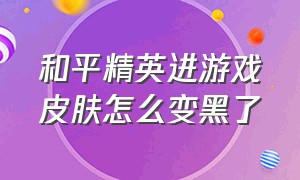 和平精英进游戏皮肤怎么变黑了