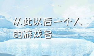 从此以后一个人的游戏名（从此以后一个人的网名）