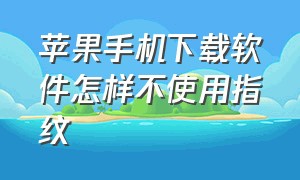 苹果手机下载软件怎样不使用指纹（苹果手机下载软件需要id怎么设置）