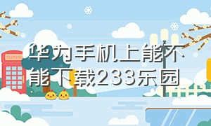 华为手机上能不能下载233乐园（华为手机如何下载233乐园）