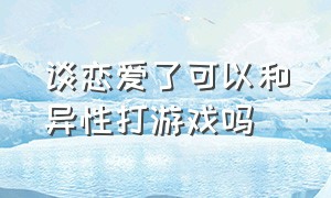 谈恋爱了可以和异性打游戏吗