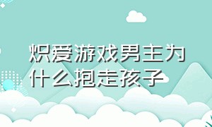 炽爱游戏男主为什么抱走孩子（炽爱游戏女主生下孩子被男主抱走）