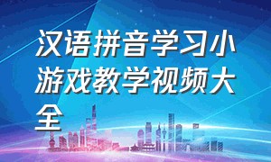 汉语拼音学习小游戏教学视频大全