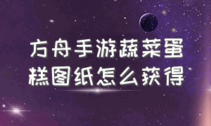 方舟手游蔬菜蛋糕图纸怎么获得