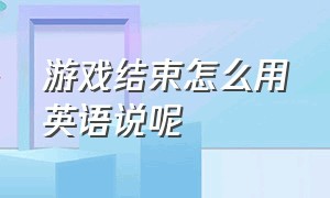 游戏结束怎么用英语说呢