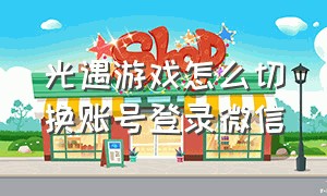 光遇游戏怎么切换账号登录微信