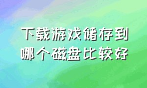 下载游戏储存到哪个磁盘比较好