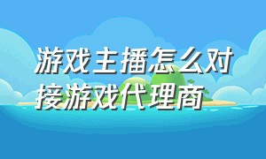 游戏主播怎么对接游戏代理商