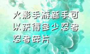 火影手游新手可以获得多少忍者忍者碎片