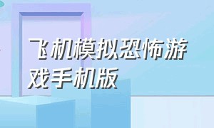 飞机模拟恐怖游戏手机版（手机真实飞机模拟游戏免费）