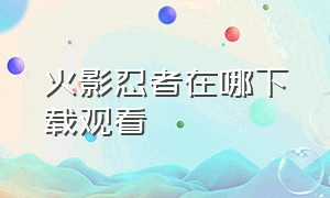 火影忍者在哪下载观看