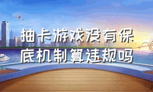 抽卡游戏没有保底机制算违规吗（国家规定抽卡游戏必须有保底）