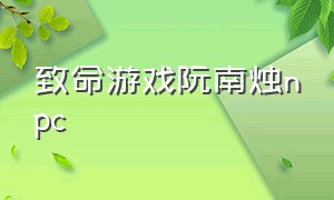 致命游戏阮南烛npc（致命游戏阮澜烛带着所有npc出现）