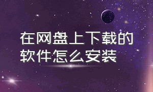 在网盘上下载的软件怎么安装