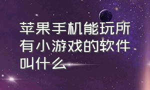 苹果手机能玩所有小游戏的软件叫什么（苹果上有什么app可以在线玩游戏）