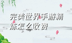 完美世界手游精炼怎么收费（完美世界手游精炼技巧视频）