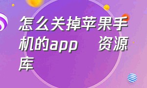 怎么关掉苹果手机的app   资源库