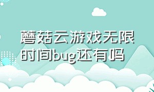 蘑菇云游戏无限时间bug还有吗（蘑菇云游戏电视版为什么强制退出）