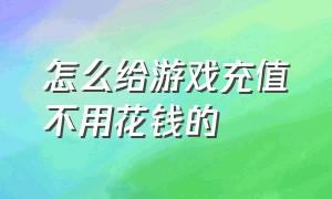 怎么给游戏充值不用花钱的