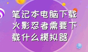 笔记本电脑下载火影忍者需要下载什么模拟器