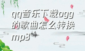 qq音乐下载ogg的歌曲怎么转换mp3