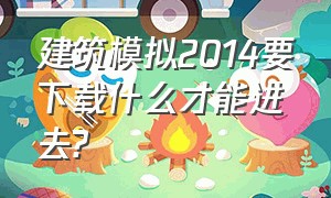 建筑模拟2014要下载什么才能进去?