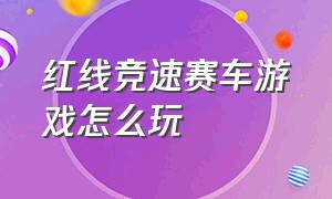 红线竞速赛车游戏怎么玩