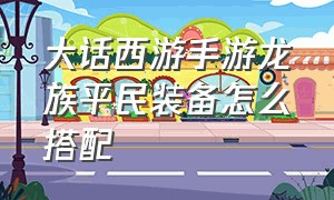 大话西游手游龙族平民装备怎么搭配