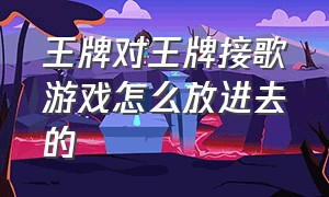 王牌对王牌接歌游戏怎么放进去的