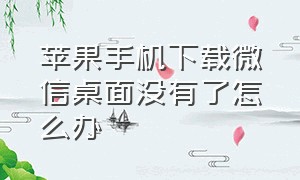 苹果手机下载微信桌面没有了怎么办（苹果手机下载微信为什么桌面没有）