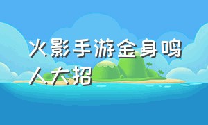 火影手游金身鸣人大招（手游火影鸣人初学者大招）