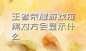 王者荣耀游戏拉黑对方会显示什么