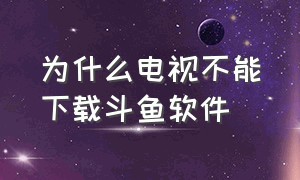 为什么电视不能下载斗鱼软件（怎么下载斗鱼安装在电视盒子上）