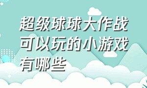 超级球球大作战可以玩的小游戏有哪些