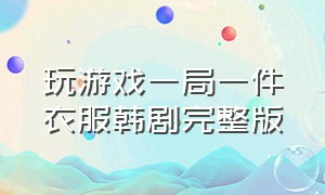 玩游戏一局一件衣服韩剧完整版