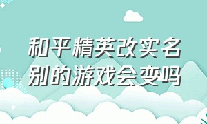 和平精英改实名别的游戏会变吗（和平精英改实名改不了可以玩吗）