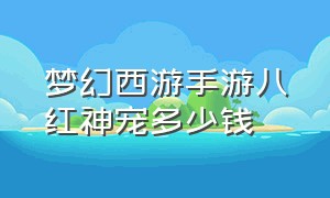 梦幻西游手游八红神宠多少钱（梦幻西游手游八红神宠多少钱能出）