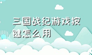 三国战纪游戏按键怎么用（三国战纪出招按键设置）