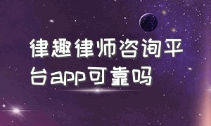 律趣律师咨询平台app可靠吗