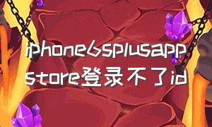 iphone6splusappstore登录不了id