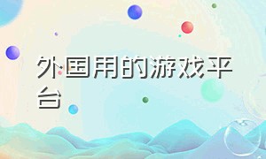 外国用的游戏平台（什么平台下载国外游戏）