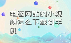 电脑网站的小视频怎么下载到手机（怎么把网页上的视频下载到手机里）