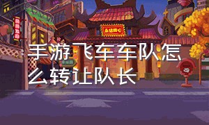 手游飞车车队怎么转让队长