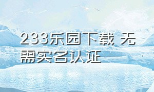 233乐园下载 无需实名认证（233乐园无实名认证最新版本下载）