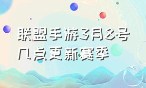 联盟手游3月8号几点更新赛季