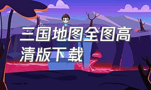 三国地图全图高清版下载（三国地图全图高清版本可放大图片）