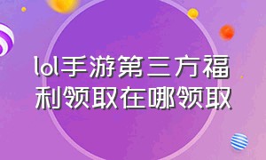 lol手游第三方福利领取在哪领取