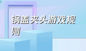 锅盖夹头游戏规则（锅盖夹头视频）