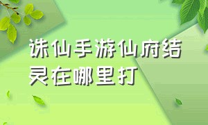 诛仙手游仙府结灵在哪里打