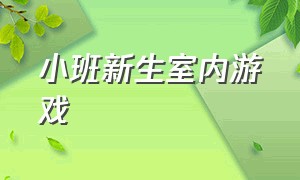 小班新生室内游戏（适合小班新生的室内简单游戏）